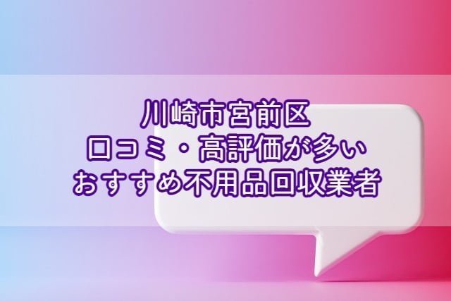 宮前区　口コミの良い評価が多いおすすめ不用品回収業者